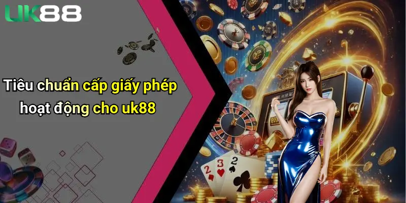Tiêu chuẩn cấp giấy phép hoạt động cho uk88